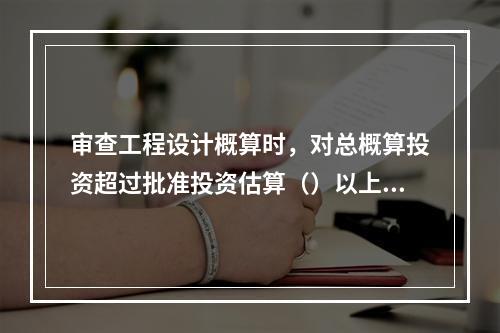 审查工程设计概算时，对总概算投资超过批准投资估算（）以上的，