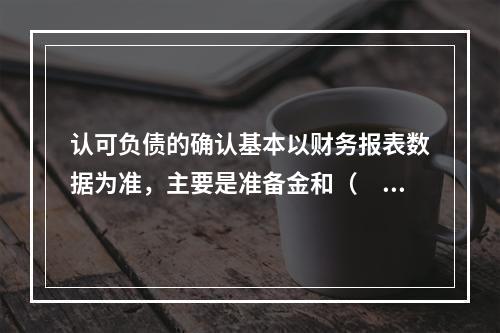 认可负债的确认基本以财务报表数据为准，主要是准备金和（　　）