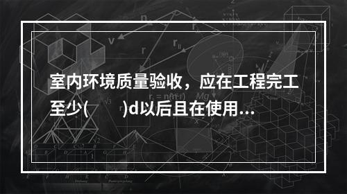 室内环境质量验收，应在工程完工至少(　　)d以后且在使用之前