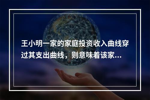 王小明一家的家庭投资收入曲线穿过其支出曲线，则意味着该家庭的