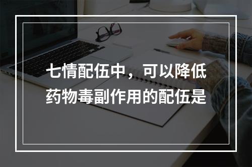 七情配伍中，可以降低药物毒副作用的配伍是