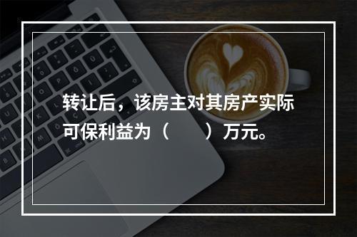 转让后，该房主对其房产实际可保利益为（　　）万元。