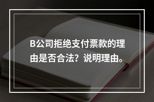 B公司拒绝支付票款的理由是否合法？说明理由。