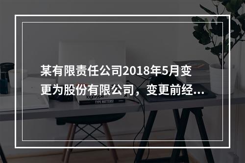 某有限责任公司2018年5月变更为股份有限公司，变更前经审计