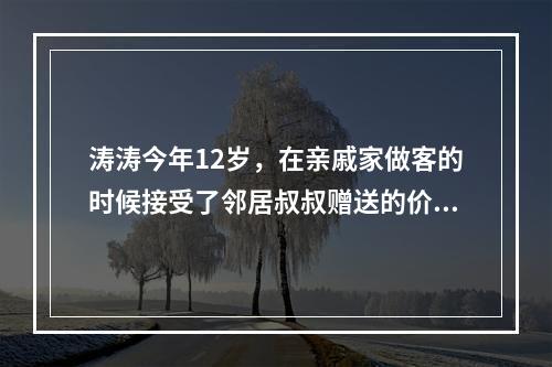 涛涛今年12岁，在亲戚家做客的时候接受了邻居叔叔赠送的价值2