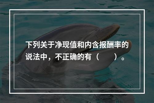 下列关于净现值和内含报酬率的说法中，不正确的有（  ）。