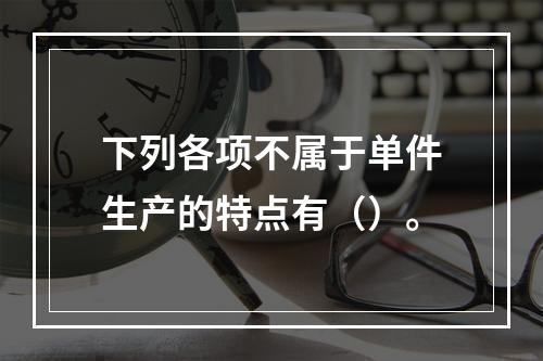 下列各项不属于单件生产的特点有（）。