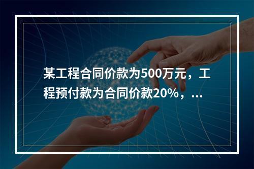 某工程合同价款为500万元，工程预付款为合同价款20%，主要