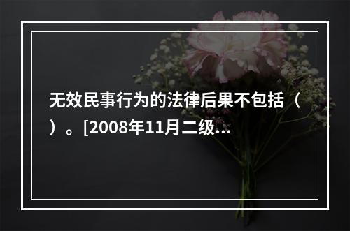 无效民事行为的法律后果不包括（）。[2008年11月二级真题