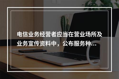 电信业务经营者应当在营业场所及业务宣传资料中，公布服务种类和