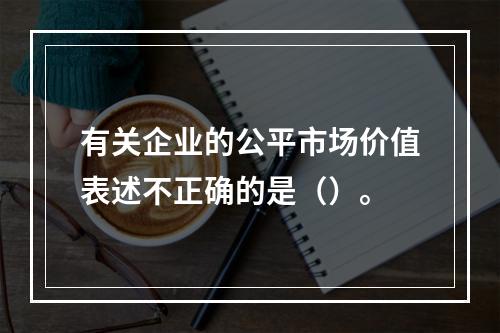 有关企业的公平市场价值表述不正确的是（）。