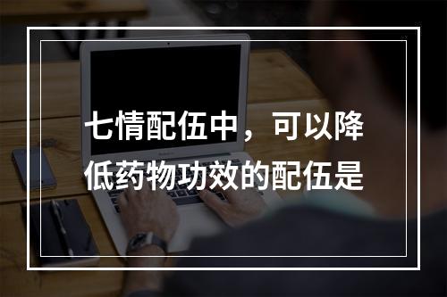 七情配伍中，可以降低药物功效的配伍是