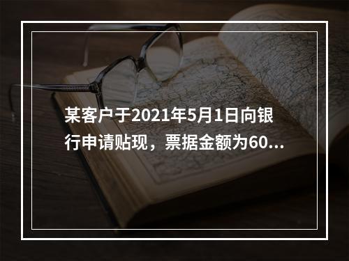 某客户于2021年5月1日向银行申请贴现，票据金额为60万元