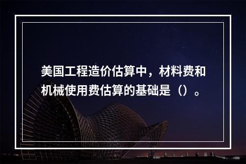 美国工程造价估算中，材料费和机械使用费估算的基础是（）。