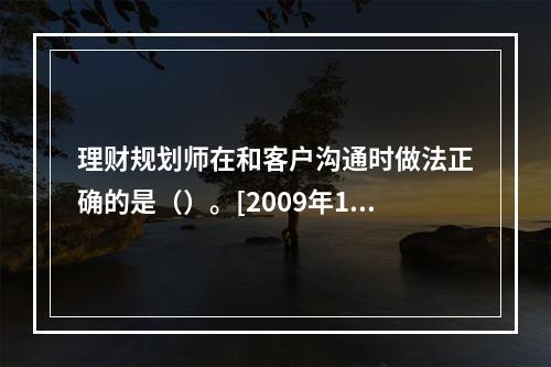 理财规划师在和客户沟通时做法正确的是（）。[2009年11月