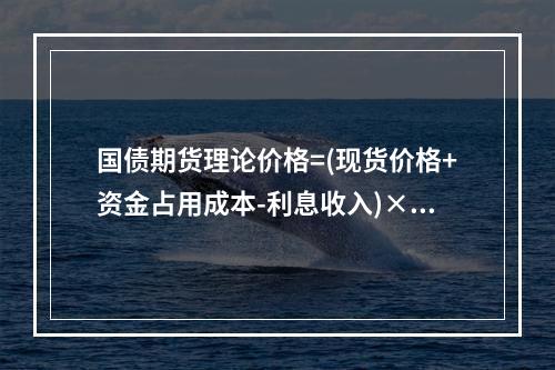 国债期货理论价格=(现货价格+资金占用成本-利息收入)×转换