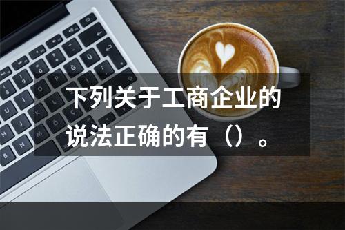 下列关于工商企业的说法正确的有（）。