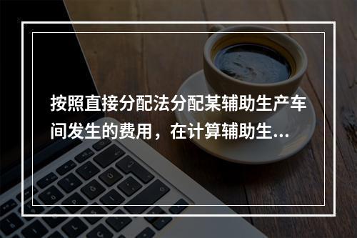 按照直接分配法分配某辅助生产车间发生的费用，在计算辅助生产费