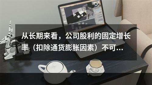 从长期来看，公司股利的固定增长率（扣除通货膨胀因素）不可能超