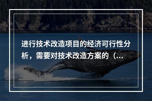 进行技术改造项目的经济可行性分析，需要对技术改造方案的（）进