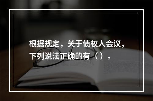 根据规定，关于债权人会议，下列说法正确的有（ ）。