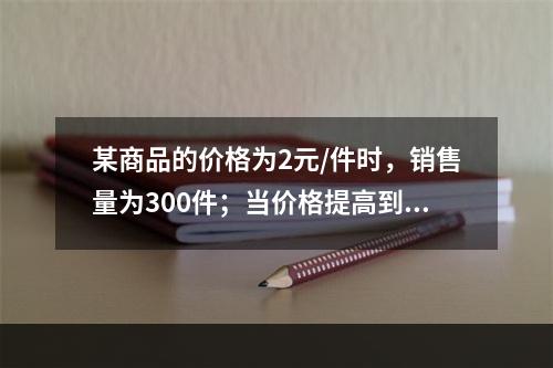 某商品的价格为2元/件时，销售量为300件；当价格提高到4元