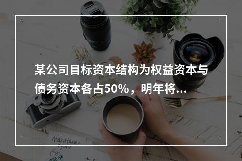 某公司目标资本结构为权益资本与债务资本各占50％，明年将继续