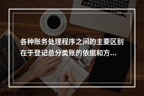 各种账务处理程序之间的主要区别在于登记总分类账的依据和方法不