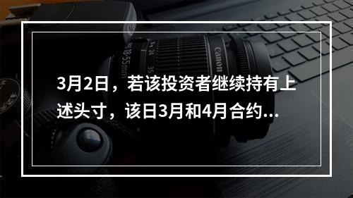 3月2日，若该投资者继续持有上述头寸，该日3月和4月合约的结