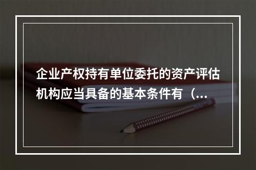 企业产权持有单位委托的资产评估机构应当具备的基本条件有（）。