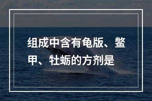 组成中含有龟版、鳖甲、牡蛎的方剂是