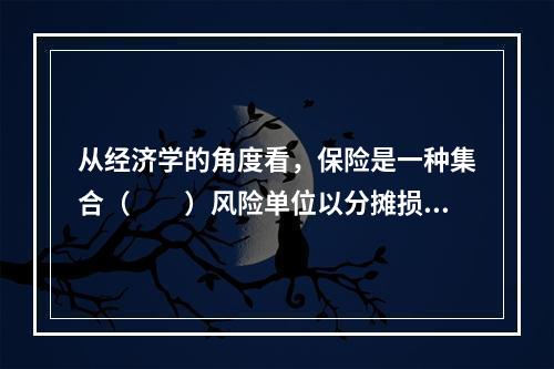 从经济学的角度看，保险是一种集合（　　）风险单位以分摊损失的