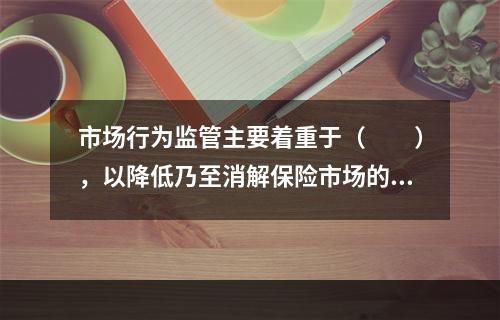 市场行为监管主要着重于（　　），以降低乃至消解保险市场的声誉