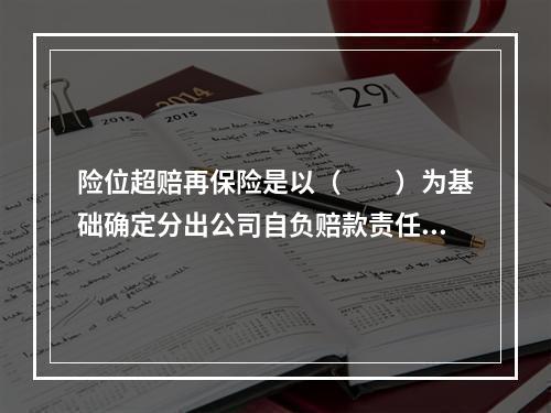 险位超赔再保险是以（　　）为基础确定分出公司自负赔款责任的限