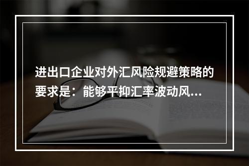 进出口企业对外汇风险规避策略的要求是：能够平抑汇率波动风险以