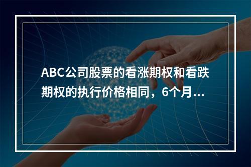 ABC公司股票的看涨期权和看跌期权的执行价格相同，6个月到期