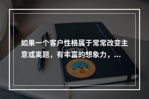 如果一个客户性格属于常常改变主意或离题，有丰富的想象力，在做