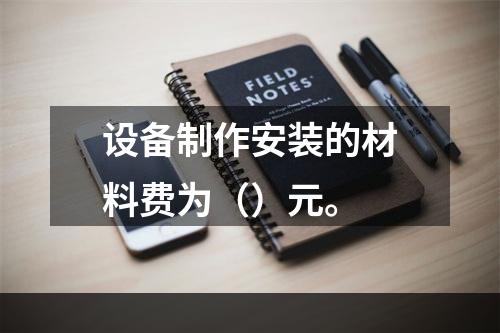 设备制作安装的材料费为（）元。