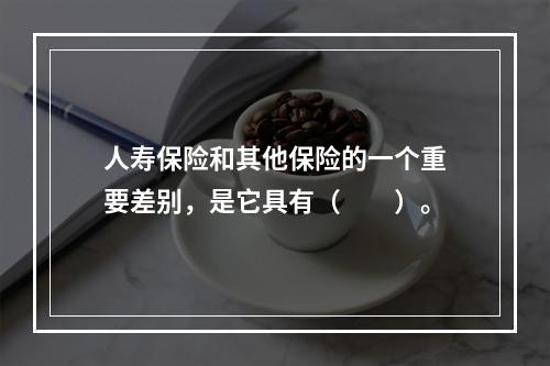 人寿保险和其他保险的一个重要差别，是它具有（　　）。