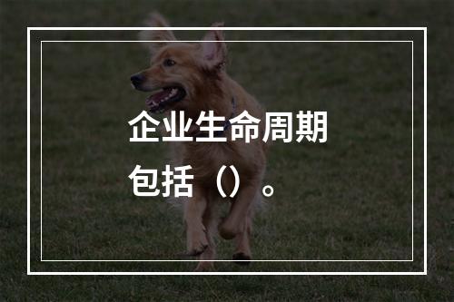 企业生命周期包括（）。