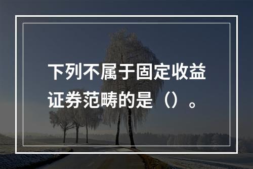 下列不属于固定收益证券范畴的是（）。