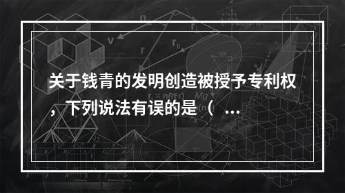 关于钱青的发明创造被授予专利权，下列说法有误的是（   ）