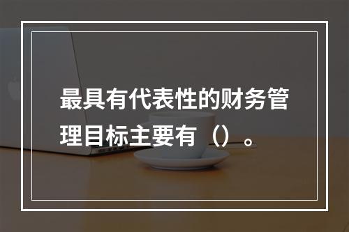 最具有代表性的财务管理目标主要有（）。