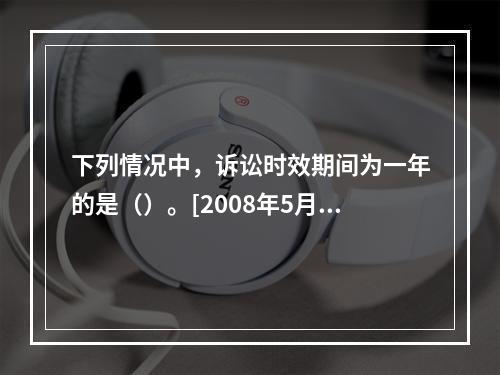 下列情况中，诉讼时效期间为一年的是（）。[2008年5月二级