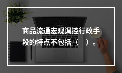 商品流通宏观调控行政手段的特点不包括（　）。