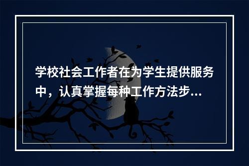 学校社会工作者在为学生提供服务中，认真掌握每种工作方法步骤背