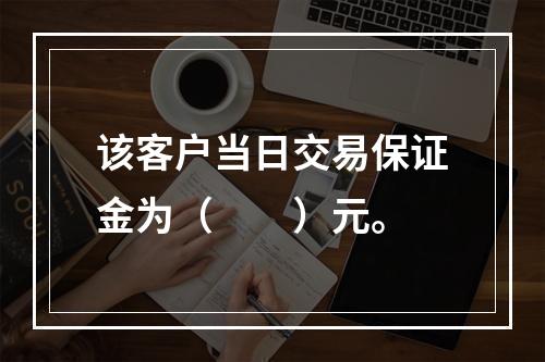 该客户当日交易保证金为（　　）元。