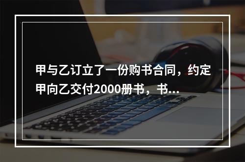 甲与乙订立了一份购书合同，约定甲向乙交付2000册书，书款为