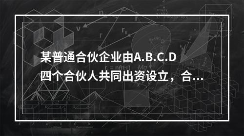 某普通合伙企业由A.B.C.D四个合伙人共同出资设立，合伙协