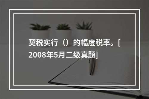 契税实行（）的幅度税率。[2008年5月二级真题]